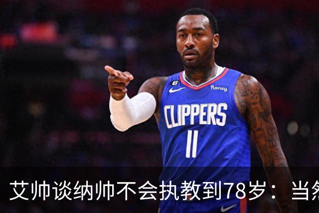 艾帅谈纳帅不会执教到78岁：当然，那么年轻就被开还拿巨额解约金